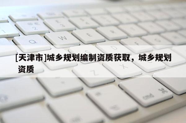 [天津市]城乡规划编制资质获取，城乡规划 资质