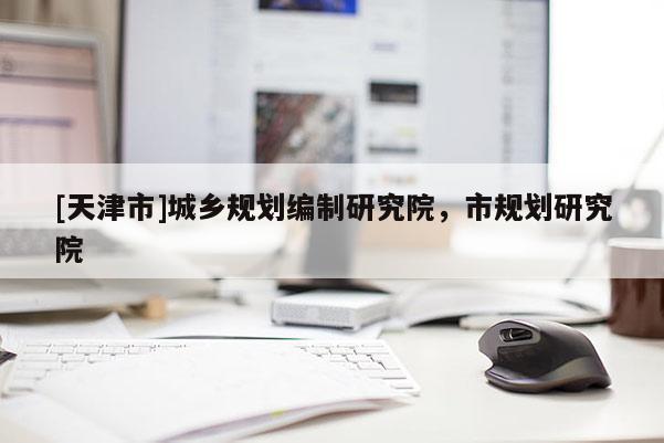 [天津市]城乡规划编制研究院，市规划研究院