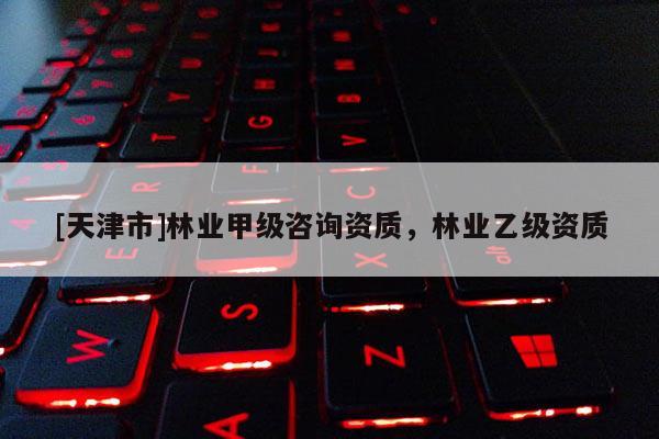 [天津市]林业甲级咨询资质，林业乙级资质