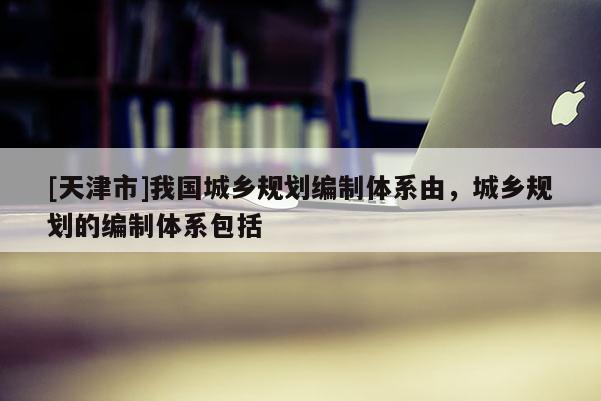 [天津市]我国城乡规划编制体系由，城乡规划的编制体系包括