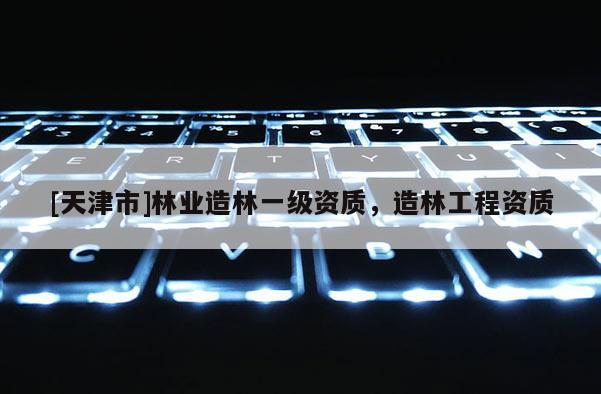 [天津市]林业造林一级资质，造林工程资质