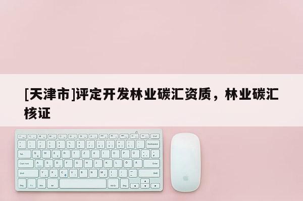 [天津市]评定开发林业碳汇资质，林业碳汇核证