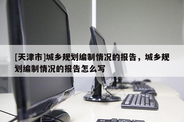 [天津市]城乡规划编制情况的报告，城乡规划编制情况的报告怎么写