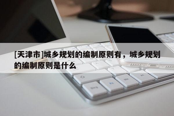 [天津市]城乡规划的编制原则有，城乡规划的编制原则是什么