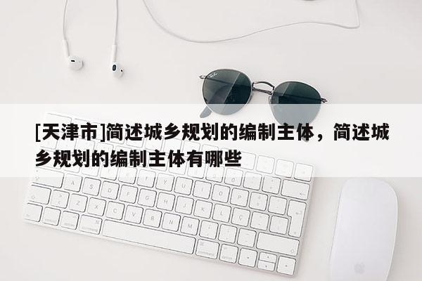 [天津市]简述城乡规划的编制主体，简述城乡规划的编制主体有哪些