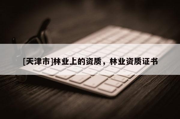 [天津市]林业上的资质，林业资质证书