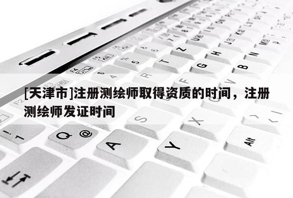 [天津市]注册测绘师取得资质的时间，注册测绘师发证时间