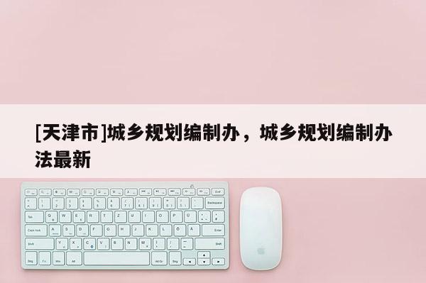 [天津市]城乡规划编制办，城乡规划编制办法最新