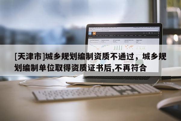[天津市]城乡规划编制资质不通过，城乡规划编制单位取得资质证书后,不再符合