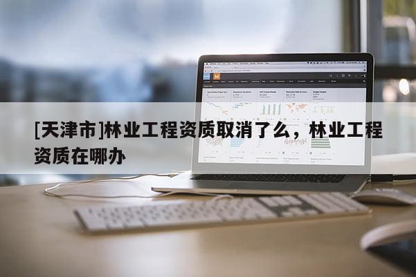 [天津市]林业工程资质取消了么，林业工程资质在哪办