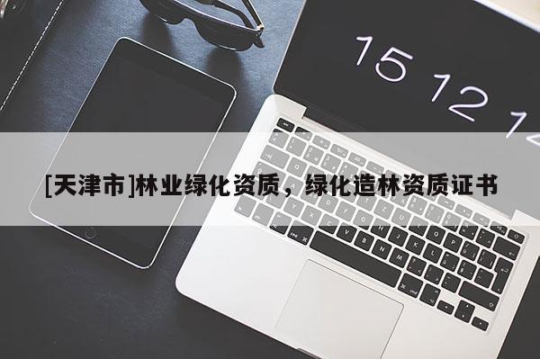 [天津市]林业绿化资质，绿化造林资质证书