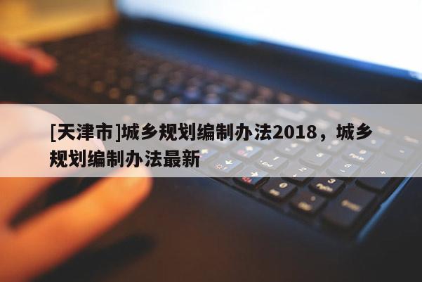 [天津市]城乡规划编制办法2018，城乡规划编制办法最新