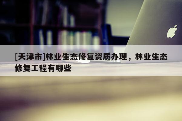 [天津市]林业生态修复资质办理，林业生态修复工程有哪些