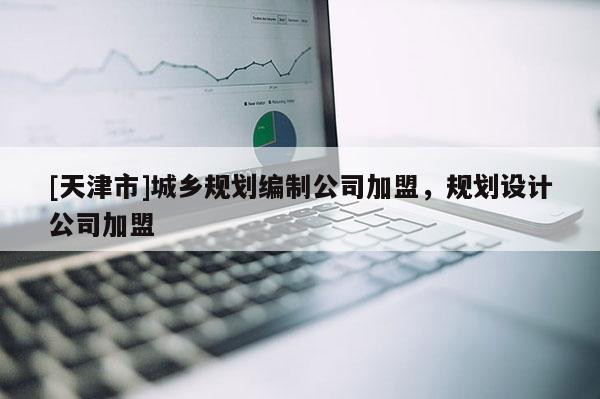 [天津市]城乡规划编制公司加盟，规划设计公司加盟