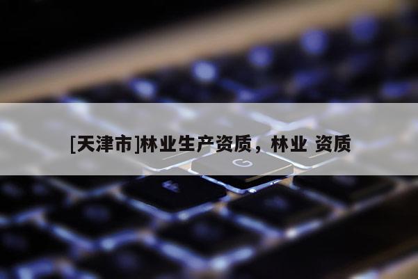 [天津市]林业生产资质，林业 资质