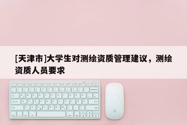 [天津市]大学生对测绘资质管理建议，测绘资质人员要求