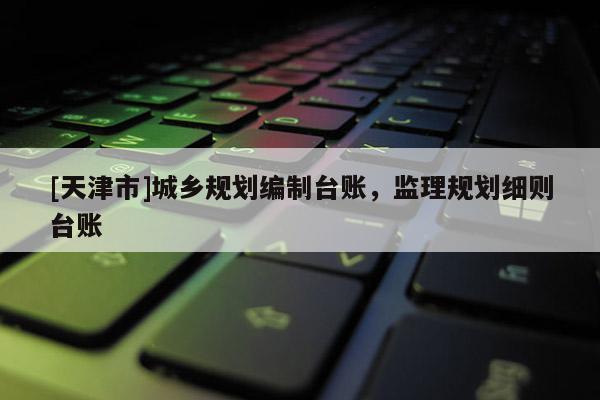 [天津市]城乡规划编制台账，监理规划细则台账