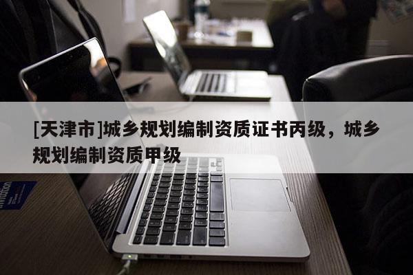 [天津市]城乡规划编制资质证书丙级，城乡规划编制资质甲级