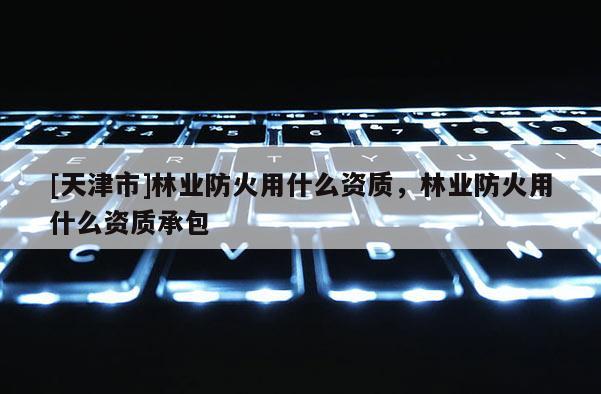 [天津市]林业防火用什么资质，林业防火用什么资质承包
