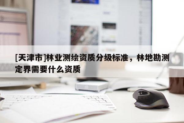 [天津市]林业测绘资质分级标准，林地勘测定界需要什么资质