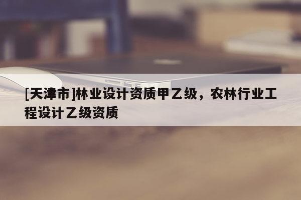 [天津市]林业设计资质甲乙级，农林行业工程设计乙级资质