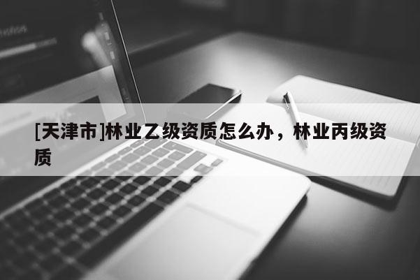[天津市]林业乙级资质怎么办，林业丙级资质