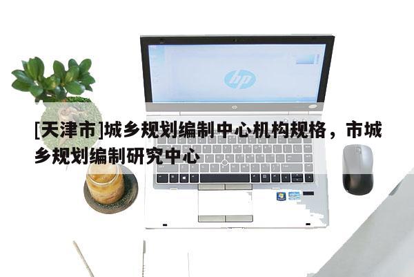 [天津市]城乡规划编制中心机构规格，市城乡规划编制研究中心
