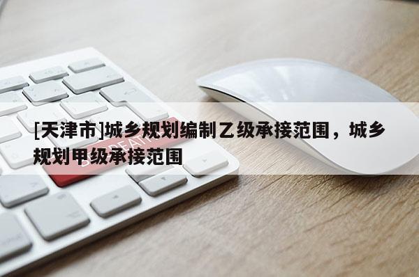 [天津市]城乡规划编制乙级承接范围，城乡规划甲级承接范围