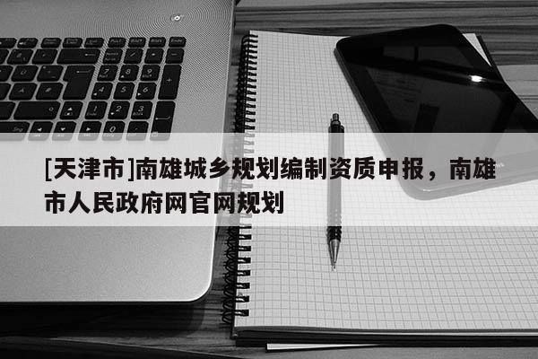 [天津市]南雄城乡规划编制资质申报，南雄市人民政府网官网规划