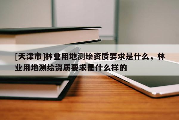 [天津市]林业用地测绘资质要求是什么，林业用地测绘资质要求是什么样的