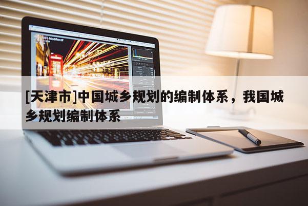 [天津市]中国城乡规划的编制体系，我国城乡规划编制体系
