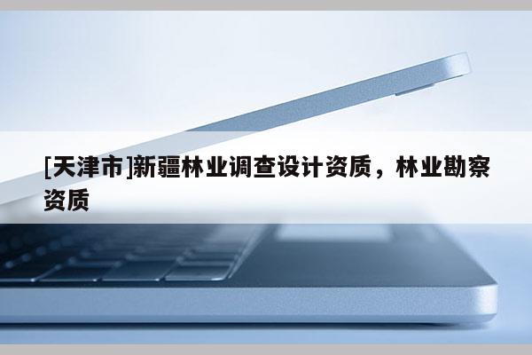 [天津市]新疆林业调查设计资质，林业勘察资质