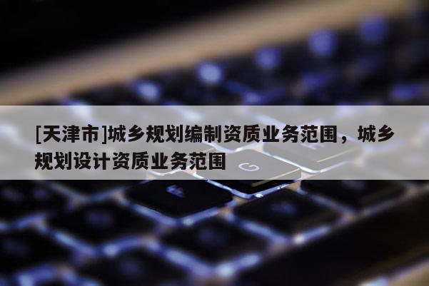 [天津市]城乡规划编制资质业务范围，城乡规划设计资质业务范围