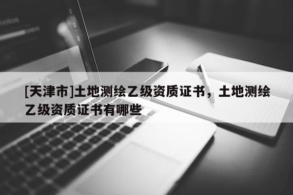[天津市]土地测绘乙级资质证书，土地测绘乙级资质证书有哪些
