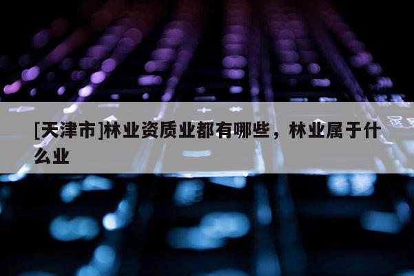 [天津市]林业资质业都有哪些，林业属于什么业