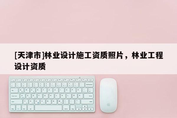 [天津市]林业设计施工资质照片，林业工程设计资质