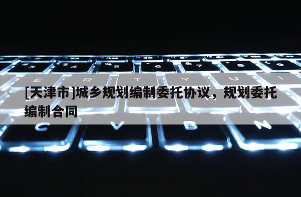 [天津市]城乡规划编制委托协议，规划委托编制合同