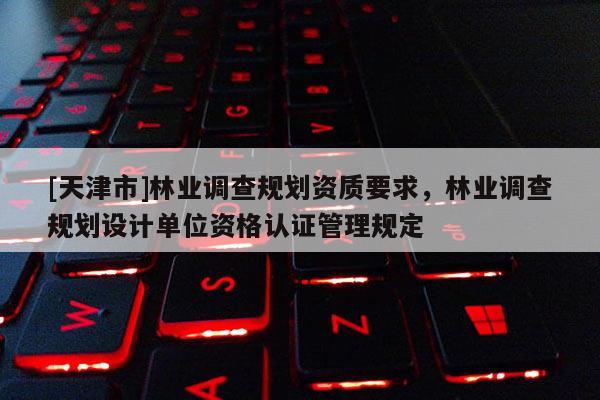 [天津市]林业调查规划资质要求，林业调查规划设计单位资格认证管理规定