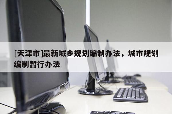 [天津市]最新城乡规划编制办法，城市规划编制暂行办法