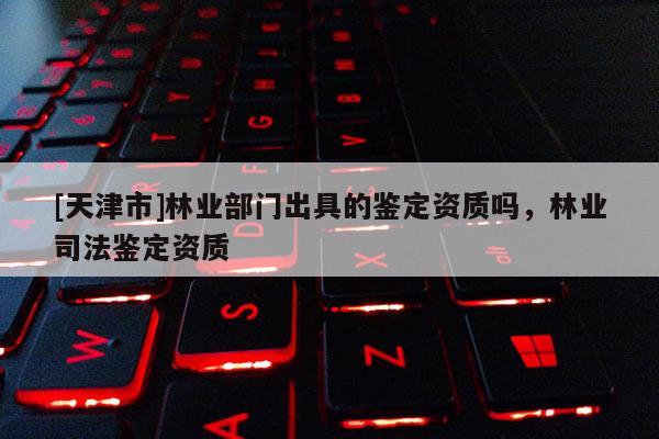 [天津市]林业部门出具的鉴定资质吗，林业司法鉴定资质