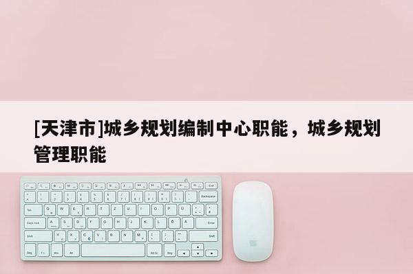 [天津市]城乡规划编制中心职能，城乡规划管理职能