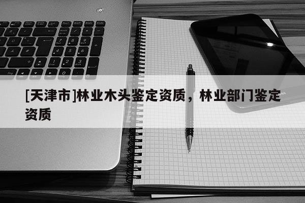 [天津市]林业木头鉴定资质，林业部门鉴定资质