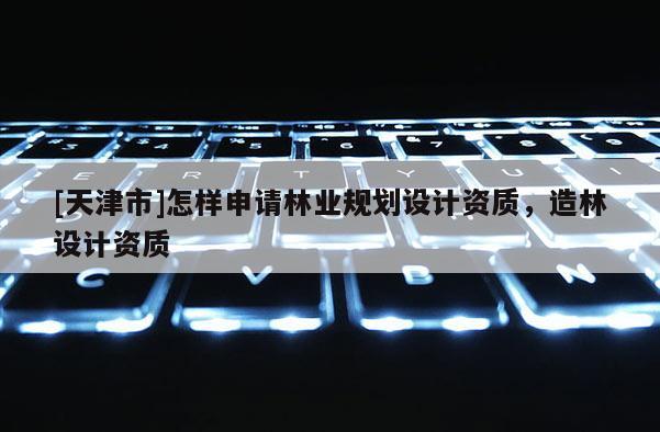 [天津市]怎样申请林业规划设计资质，造林设计资质