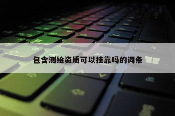 包含测绘资质可以挂靠吗的词条