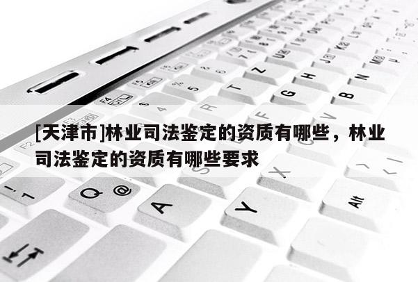 [天津市]林业司法鉴定的资质有哪些，林业司法鉴定的资质有哪些要求