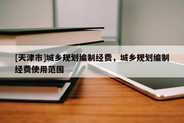 [天津市]城乡规划编制经费，城乡规划编制经费使用范围