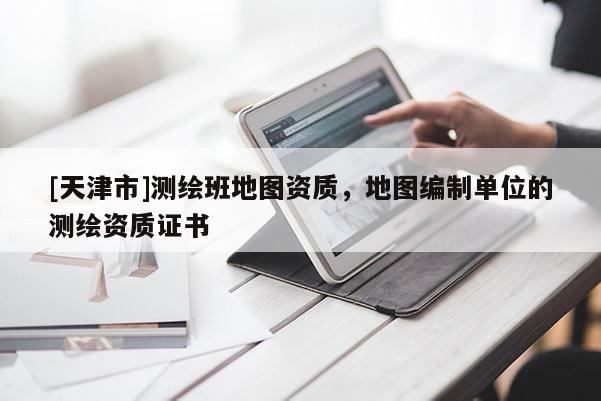 [天津市]测绘班地图资质，地图编制单位的测绘资质证书
