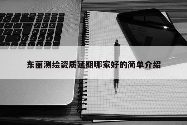 东丽测绘资质延期哪家好的简单介绍