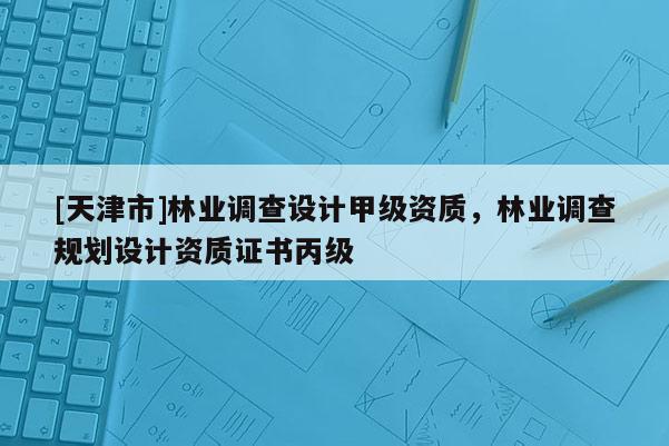 [天津市]林业调查设计甲级资质，林业调查规划设计资质证书丙级