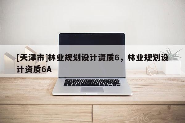 [天津市]林业规划设计资质6，林业规划设计资质6A